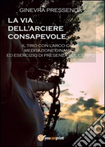 La via dell'arciere consapevole libro di Pressenda Ginevra