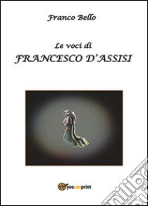 Le voci di Francesco d'Assisi libro di Bello Franco