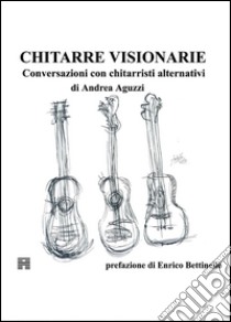 Chitarre visionarie. Conversazioni con chitarristi alternativi libro di Aguzzi Andrea