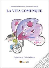 La vita comunque libro di Caratelli Giovanna; Incoronato Alessandra