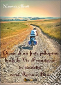 Diario di un finto pellegrino lungo le vie Francigene in bicicletta verso Roma e Bari libro di Alberti Maurizio