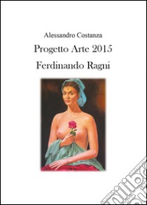 Progetto Arte 2015. Ferdinando Ragni. Ediz. illustrata libro di Costanza Alessandro