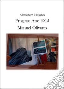 Progetto Arte 2015. Manuel Olivares. Ediz. illustrata libro di Costanza Alessandro