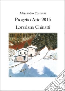 Progetto Arte 2015. Loredana Chinatti. Ediz. illustrata libro di Costanza Alessandro