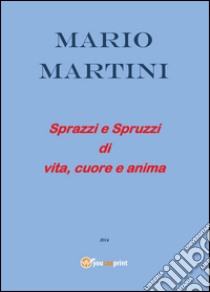 Sprazzi e spruzzi di vita, cuore e anima libro di Martini Mario