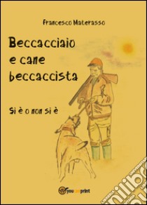 Beccacciaio e cane beccaccista. Si è o non si è libro di Materasso Francesco