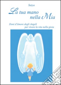 La tua mano nella mia. Doni d'amore degli angeli per vivere la vita nella gioia libro di Satya