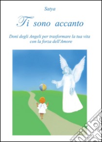 Ti sono accanto. Doni degli angeli per trasformare la tua vita con la forza dell'amore libro di Satya