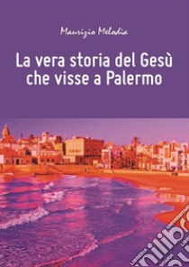 La vera storia del Gesù che visse a Palermo libro di Melodia Maurizio