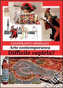 Arte contemporanea. Difficile capirla? libro di Missiaja Gianfranco