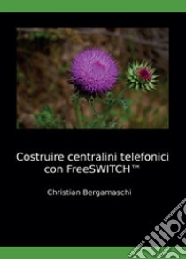 Costruire centralini telefonici con FreeSWITCH libro di Bergamaschi Christian