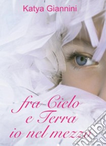 Fra cielo e terra io nel mezzo libro di Giannini Katya