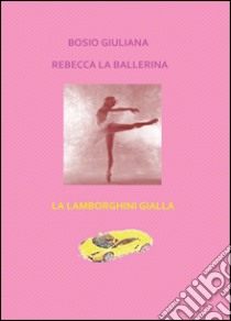 Rebecca la ballerina-La Lamborghini gialla libro di Bosio Giuliana