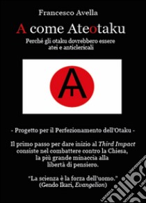 A come Ateotaku. Perché gli otaku dovrebbero essere atei e anticlericali libro di Avella Francesco