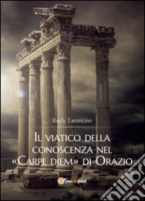 Il viatico della conoscenza nel «Carpe diem» di Orazio libro di Tarantino Rudy