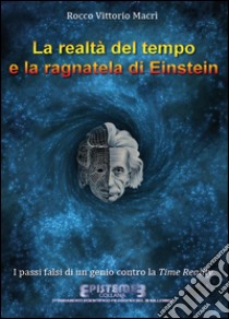 La realtà del tempo e la ragnatela di Einstein. I passi falsi di un genio contro la Time Reality libro di Macrì Rocco Vittorio