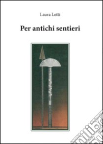 Per antichi sentieri libro di Lotti Laura