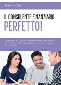 Il consulente finanziario perfetto! libro di Sala Federica