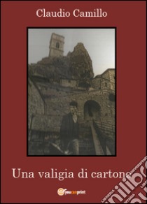 Una valigia di cartone. Un viaggio nel passato e nel presente della comunità pietracupese libro di Camillo Claudio