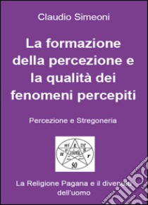 La formazione della percezione e la qualità dei fenomeni percepiti libro di Simeoni Claudio
