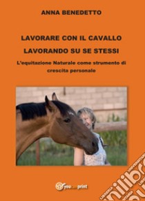 Lavorare con il cavallo lavorando su se stessi. L'equitazione naturale come strumento di cambiamento personale libro di Benedetto Anna