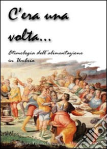 C'era una volta... Etimologia della alimentazione in Umbria libro di Berlingieri Tiziano; Berlingieri Angelo; Zampetti Mauro