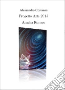 Progetto Arte 2015. Amelia Romeo. Ediz. illustrata libro di Costanza Alessandro