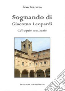 Sognando di Giacomo Leopardi. Colloquio semiserio libro di Bottazzo Ivan