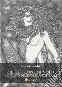 Il canto delle forze ancestrali. Oltre i confini libro di Gastaldi Noemi