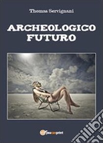 Archeologico futuro libro di Servignani Thomas