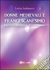 Donne medievali e francescanesimo. Protagonismo e pauperismo libro di Antinucci Lucia