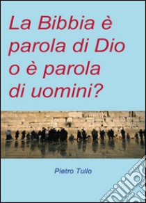 La Bibbia è parola di Dio o è parola di uomini? libro di Tullo Pietro