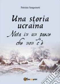 Una storia ucraina. Nata in un paese che non c'è libro di Sanguineti Patrizia