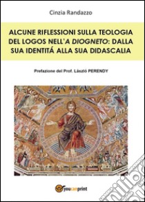 Alcune riflessioni sulla teologia del logos nell'«A Diogneto»: dalla sua identità alla sua didascalia libro di Randazzo Cinzia