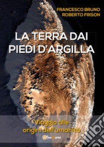 La terra dai piedi d'argilla libro di Bruno Francesco; Frison Roberto