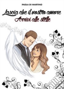 Lascia che il nostro amore arrivi alle stelle libro di Di Martino Paola