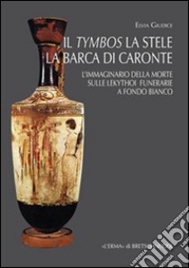 Il tymbos, la stele e la barca di Caronte. L'immaginario della morte sulle lekythoi funerarie a fondo bianco libro di Giudice Elvia