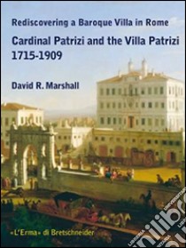 Rediscovering a Baroque Villa in Rome. Cardinal Patrizi and the Villa Patrizi. 1715-1909 libro di Marshall David R.