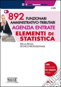 892 funzionari amministrativo-tributari. Agenzia entrate. Elementi di statistica. Per la prova tecnico-professionale libro