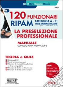 120 Funzionari RIPAM. Categoria A. F1 Varie amministrazioni. La preselezione professionale. Manuale completo per la preparazione. Teoria e quiz libro