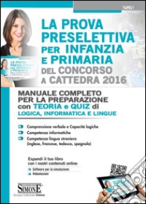 La prova preselettiva per infanzia e primaria del concorso a cattedra 2016. Manuale completo per la preparazione. Con teoria e quiz di logica, informatica e lingue libro