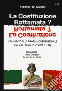 La Costituzione rottamata? Commento alla riforma costituzionale (Gazzetta Ufficiale 15 aprile 2016, n. 88). In appendice: testi a confronto, le voci del sì e del no libro di Del Giudice Federico