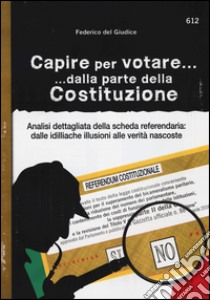 Capire per votare... dalla parte della Costituzione. Analisi dettagliata della scheda referendaria: dalle idilliache illusioni alle verità nascoste libro di Del Giudice Federico