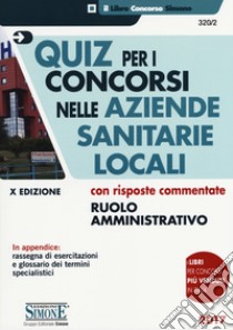 Quiz per i concorsi nelle aziende sanitarie locali con risposte commentate. Ruolo amministrativo libro