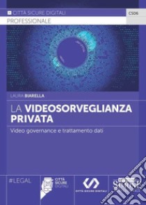 La videosorveglianza privata. Video governance e trattamento dati libro di Biarella Laura