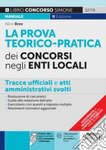 La prova teorico-pratica dei concorsi negli Enti Locali. Tracce Ufficiali e Atti Amministrativi svolti. Area amministrativa. Area contabile. Area tecnica. Area vigilanza. Con espansione online libro di Brex Alice