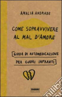 Come sopravvivere al mal d'amore. Guida di automedicazione per cuori infranti libro di Andrade Amalia