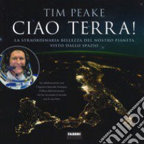 Ciao terra! La straordinaria bellezza del nostro pianeta visto dallo spazio. Ediz. a colori libro di Peake Tim