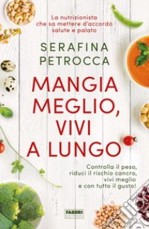 Mangia meglio, vivi a lungo. Controlla il peso, riduci il rischio cancro, vivi meglio e con tutto il gusto! libro di Petrocca Serafina