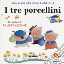 I tre porcellini. Una fiaba per ogni emozione. Ediz. a colori libro di Antonelli Antonella; Locatelli Laura